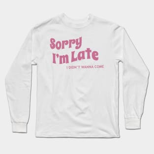 Sorry I’m late, I didn’t wanna come Long Sleeve T-Shirt